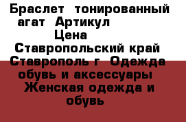  Браслет (тонированный агат)	 Артикул: bras_44	 › Цена ­ 300 - Ставропольский край, Ставрополь г. Одежда, обувь и аксессуары » Женская одежда и обувь   